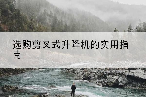 铁岭剪叉式升降机怎么选-选购剪叉式升降机的实用指南