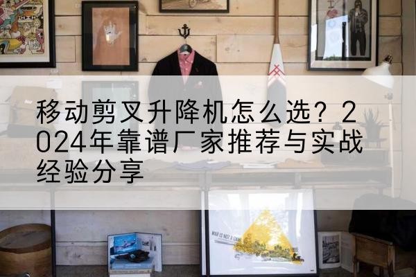 铁岭升降平台厂家推荐-移动剪叉升降机怎么选？2024年靠谱厂家推荐与实战经验分享