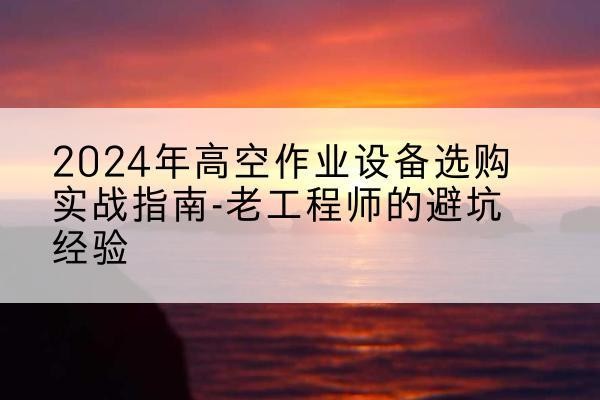 铁岭高空作业升降机厂家推荐-2024年高空作业设备选购实战指南-老工程师的避坑经验