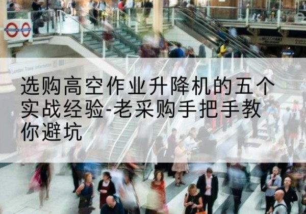 铁岭高空作业升降机厂家-选购高空作业升降机的五个实战经验-老采购手把手教你避坑