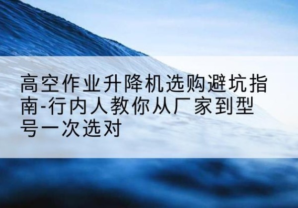 铁岭升降平台厂家-高空作业升降机选购避坑指南-行内人教你从厂家到型号一次选对