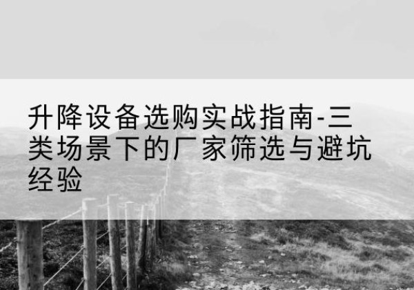 铁岭移动式升降机厂家推荐-升降设备选购实战指南-三类场景下的厂家筛选与避坑经验