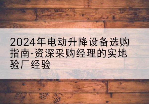 铁岭电动剪叉升降平台厂家-2024年电动升降设备选购指南-资深采购经理的实地验厂经验
