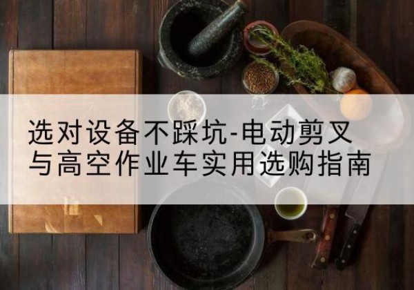 铁岭电动剪叉升降平台怎么选-选对设备不踩坑-电动剪叉与高空作业车实用选购指南