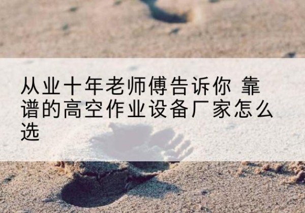 铁岭高空作业升降机厂家推荐-从业十年老师傅告诉你 靠谱的高空作业设备厂家怎么选