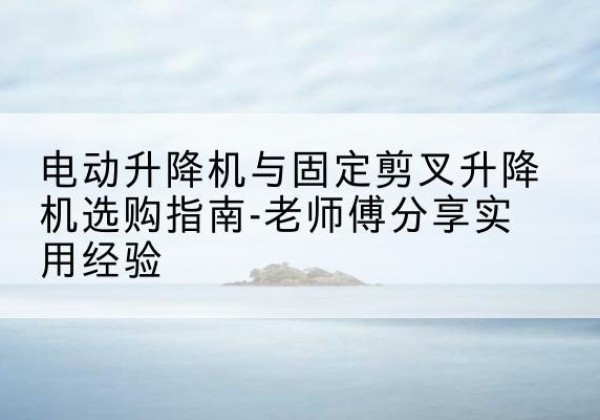 铁岭电动升降机怎么选-电动升降机与固定剪叉升降机选购指南-老师傅分享实用经验
