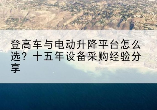 铁岭登高车厂家厂家-登高车与电动升降平台怎么选？十五年设备采购经验分享