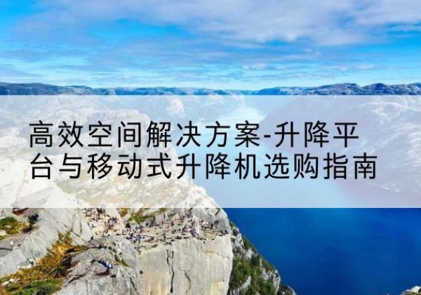 铁岭升降平台厂家-*空间解决方案-升降平台与移动式升降机选购指南