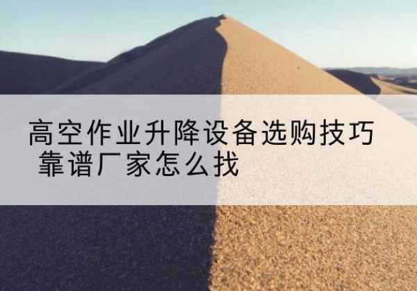 铁岭电动升降平台厂家推荐-高空作业升降设备选购技巧 靠谱厂家怎么找