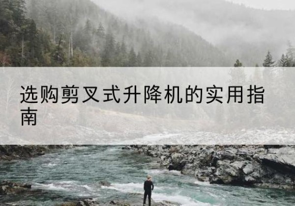 铁岭剪叉式升降机怎么选-选购剪叉式升降机的实用指南