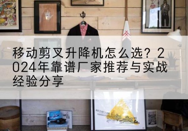 铁岭升降平台厂家推荐-移动剪叉升降机怎么选？2024年靠谱厂家推荐与实战经验分享