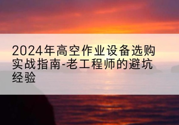 铁岭高空作业升降机厂家推荐-2024年高空作业设备选购实战指南-老工程师的避坑经验